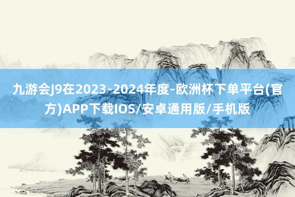 九游会J9在2023-2024年度-欧洲杯下单平台(官方)APP下载IOS/安卓通用版/手机版