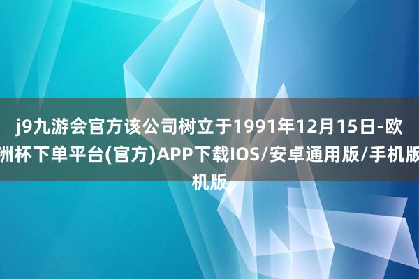 j9九游会官方该公司树立于1991年12月15日-欧洲杯下单平台(官方)APP下载IOS/安卓通用版/手机版