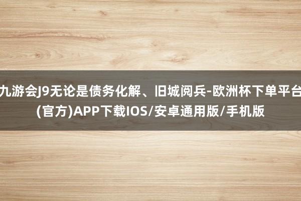 九游会J9无论是债务化解、旧城阅兵-欧洲杯下单平台(官方)APP下载IOS/安卓通用版/手机版