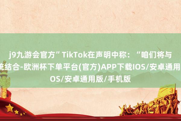 j9九游会官方”TikTok在声明中称：“咱们将与特朗普总统结合-欧洲杯下单平台(官方)APP下载IOS/安卓通用版/手机版