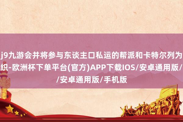 j9九游会并将参与东谈主口私运的帮派和卡特尔列为恐怖组织-欧洲杯下单平台(官方)APP下载IOS/安卓通用版/手机版