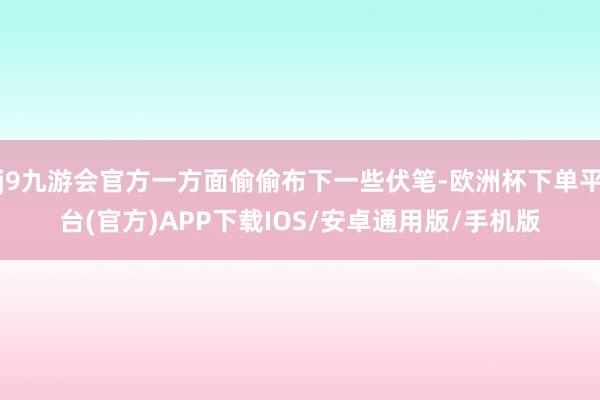 j9九游会官方一方面偷偷布下一些伏笔-欧洲杯下单平台(官方)APP下载IOS/安卓通用版/手机版