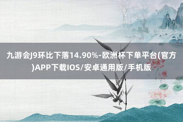 九游会J9环比下落14.90%-欧洲杯下单平台(官方)APP下载IOS/安卓通用版/手机版