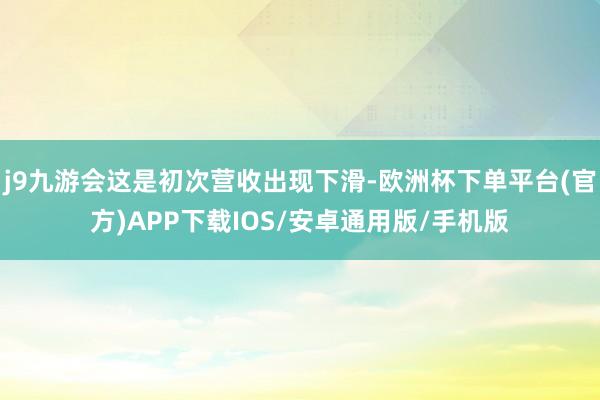 j9九游会这是初次营收出现下滑-欧洲杯下单平台(官方)APP下载IOS/安卓通用版/手机版