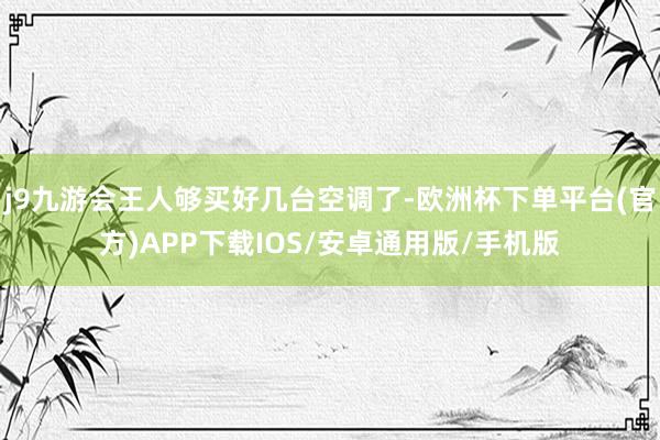 j9九游会王人够买好几台空调了-欧洲杯下单平台(官方)APP下载IOS/安卓通用版/手机版