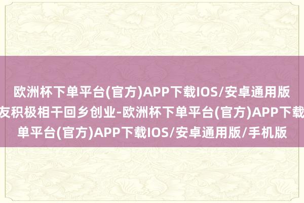 欧洲杯下单平台(官方)APP下载IOS/安卓通用版/手机版年后我将与一又友积极相干回乡创业-欧洲杯下单平台(官方)APP下载IOS/安卓通用版/手机版