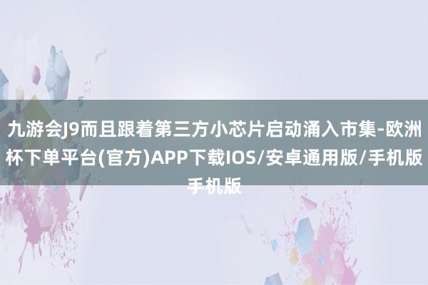 九游会J9而且跟着第三方小芯片启动涌入市集-欧洲杯下单平台(官方)APP下载IOS/安卓通用版/手机版