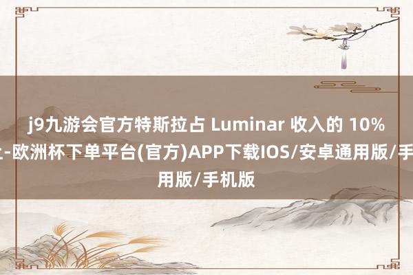 j9九游会官方特斯拉占 Luminar 收入的 10% 以上-欧洲杯下单平台(官方)APP下载IOS/安卓通用版/手机版