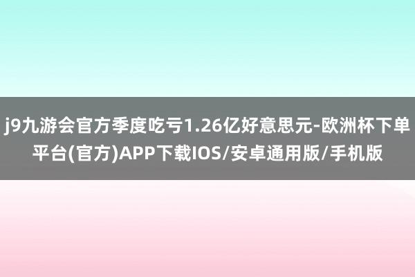 j9九游会官方季度吃亏1.26亿好意思元-欧洲杯下单平台(官方)APP下载IOS/安卓通用版/手机版