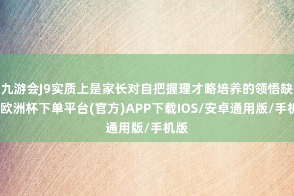 九游会J9实质上是家长对自把握理才略培养的领悟缺失-欧洲杯下单平台(官方)APP下载IOS/安卓通用版/手机版