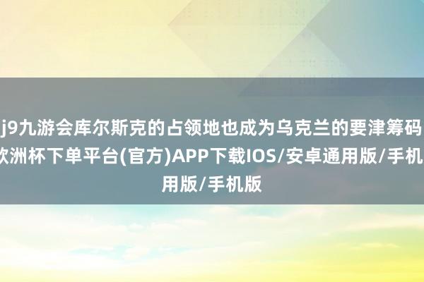 j9九游会库尔斯克的占领地也成为乌克兰的要津筹码-欧洲杯下单平台(官方)APP下载IOS/安卓通用版/手机版