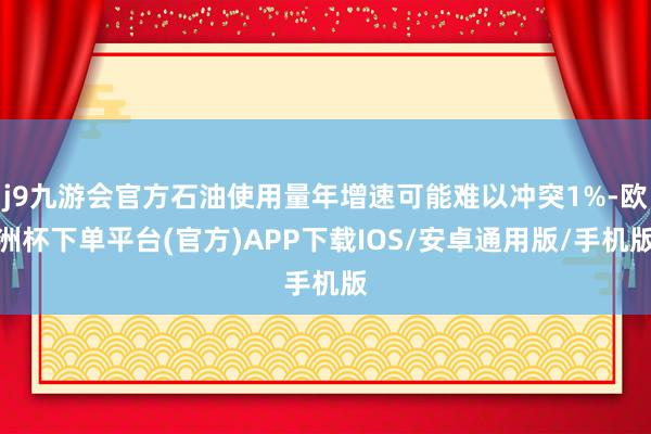 j9九游会官方石油使用量年增速可能难以冲突1%-欧洲杯下单平台(官方)APP下载IOS/安卓通用版/手机版