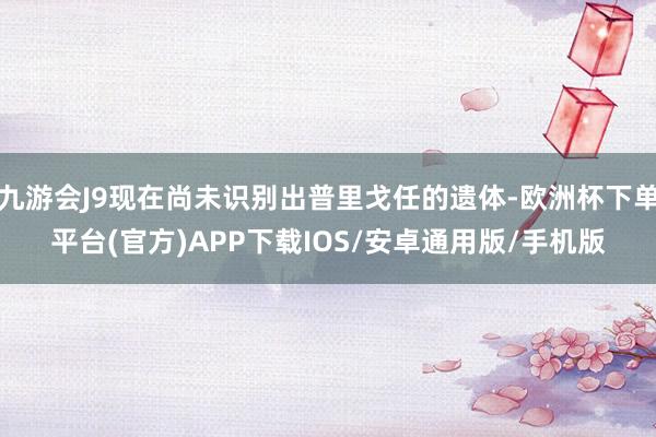 九游会J9现在尚未识别出普里戈任的遗体-欧洲杯下单平台(官方)APP下载IOS/安卓通用版/手机版