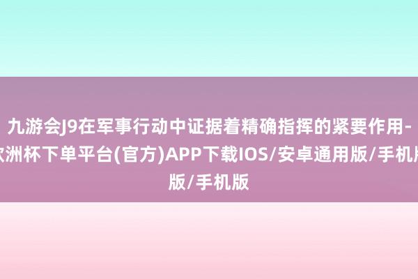 九游会J9在军事行动中证据着精确指挥的紧要作用-欧洲杯下单平台(官方)APP下载IOS/安卓通用版/手机版