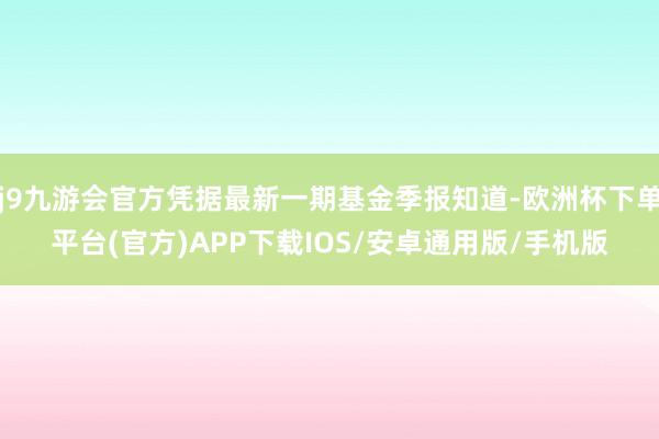 j9九游会官方凭据最新一期基金季报知道-欧洲杯下单平台(官方)APP下载IOS/安卓通用版/手机版