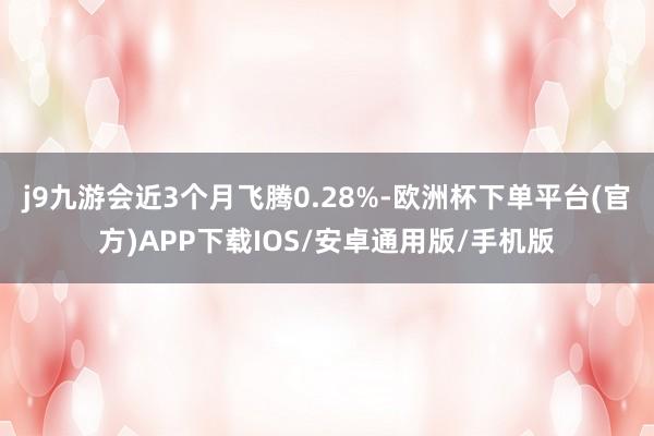 j9九游会近3个月飞腾0.28%-欧洲杯下单平台(官方)APP下载IOS/安卓通用版/手机版