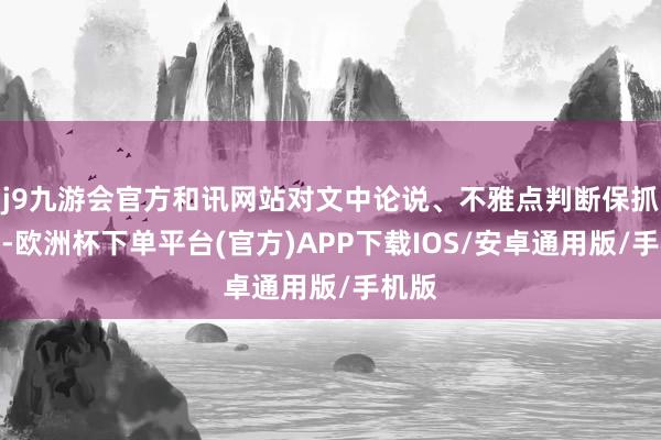 j9九游会官方和讯网站对文中论说、不雅点判断保抓中立-欧洲杯下单平台(官方)APP下载IOS/安卓通用版/手机版