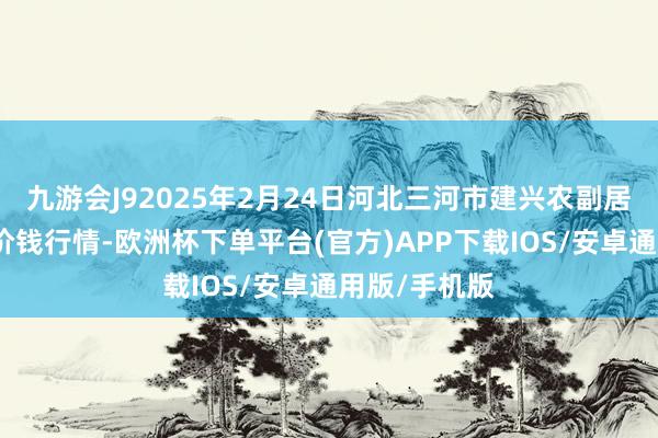 九游会J92025年2月24日河北三河市建兴农副居品批发市集价钱行情-欧洲杯下单平台(官方)APP下载IOS/安卓通用版/手机版