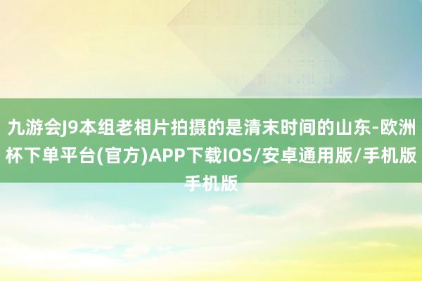 九游会J9本组老相片拍摄的是清末时间的山东-欧洲杯下单平台(官方)APP下载IOS/安卓通用版/手机版