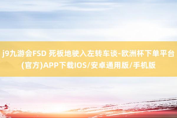 j9九游会FSD 死板地驶入左转车谈-欧洲杯下单平台(官方)APP下载IOS/安卓通用版/手机版