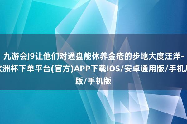 九游会J9让他们对通盘能休养金疮的步地大度汪洋-欧洲杯下单平台(官方)APP下载IOS/安卓通用版/手机版