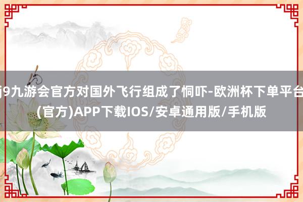 j9九游会官方对国外飞行组成了恫吓-欧洲杯下单平台(官方)APP下载IOS/安卓通用版/手机版