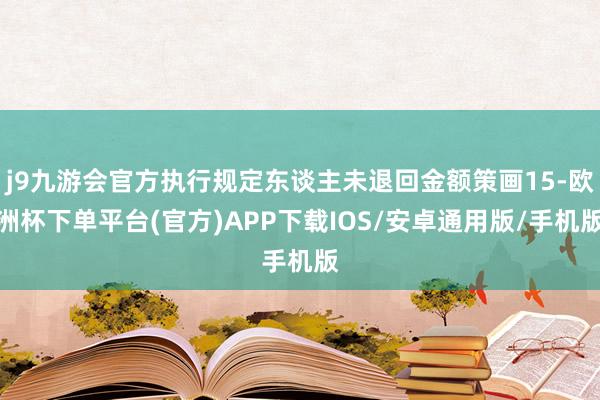 j9九游会官方执行规定东谈主未退回金额策画15-欧洲杯下单平台(官方)APP下载IOS/安卓通用版/手机版