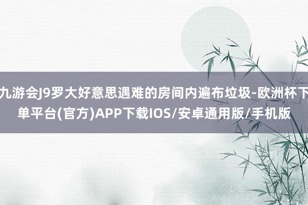 九游会J9罗大好意思遇难的房间内遍布垃圾-欧洲杯下单平台(官方)APP下载IOS/安卓通用版/手机版