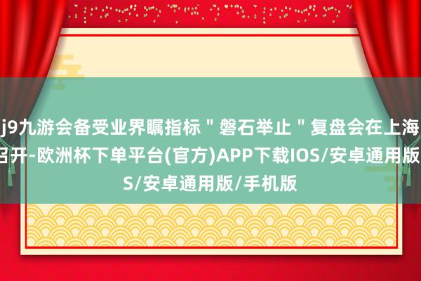 j9九游会备受业界瞩指标＂磐石举止＂复盘会在上海长兴岛召开-欧洲杯下单平台(官方)APP下载IOS/安卓通用版/手机版