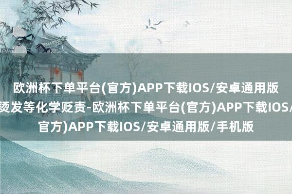 欧洲杯下单平台(官方)APP下载IOS/安卓通用版/手机版频繁染发、烫发等化学贬责-欧洲杯下单平台(官方)APP下载IOS/安卓通用版/手机版