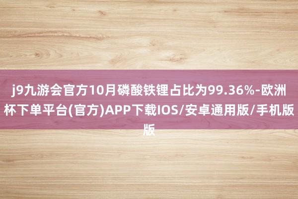 j9九游会官方10月磷酸铁锂占比为99.36%-欧洲杯下单平台(官方)APP下载IOS/安卓通用版/手机版