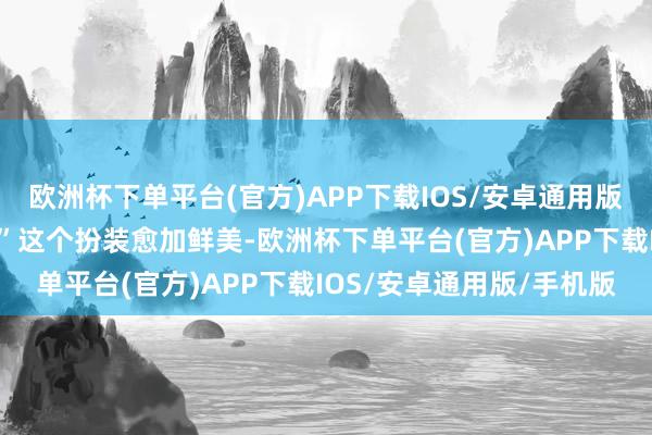欧洲杯下单平台(官方)APP下载IOS/安卓通用版/手机版为了让“庄筱婷”这个扮装愈加鲜美-欧洲杯下单平台(官方)APP下载IOS/安卓通用版/手机版
