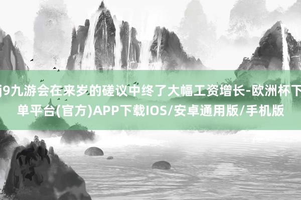 j9九游会在来岁的磋议中终了大幅工资增长-欧洲杯下单平台(官方)APP下载IOS/安卓通用版/手机版