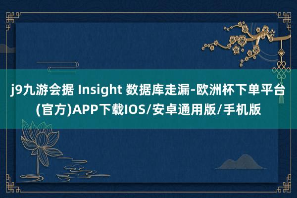 j9九游会据 Insight 数据库走漏-欧洲杯下单平台(官方)APP下载IOS/安卓通用版/手机版