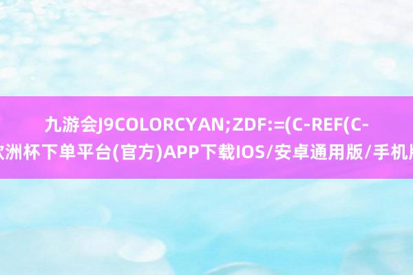 九游会J9COLORCYAN;ZDF:=(C-REF(C-欧洲杯下单平台(官方)APP下载IOS/安卓通用版/手机版