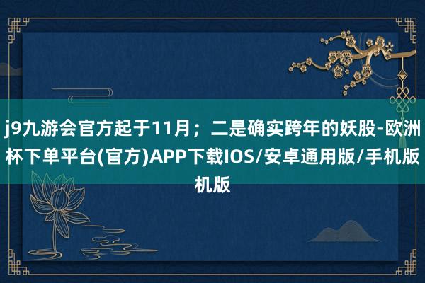 j9九游会官方起于11月；二是确实跨年的妖股-欧洲杯下单平台(官方)APP下载IOS/安卓通用版/手机版