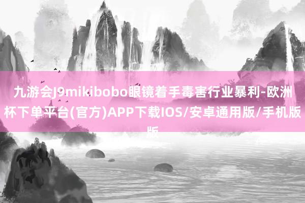 九游会J9mikibobo眼镜着手毒害行业暴利-欧洲杯下单平台(官方)APP下载IOS/安卓通用版/手机版