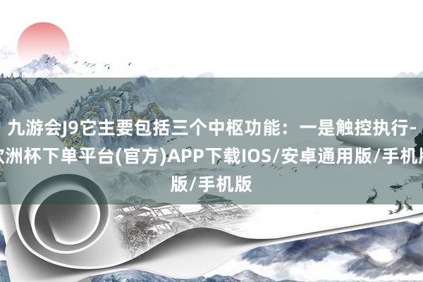 九游会J9它主要包括三个中枢功能：一是触控执行-欧洲杯下单平台(官方)APP下载IOS/安卓通用版/手机版