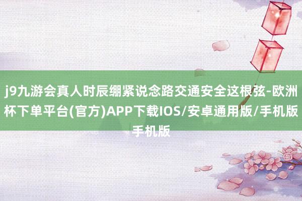 j9九游会真人时辰绷紧说念路交通安全这根弦-欧洲杯下单平台(官方)APP下载IOS/安卓通用版/手机版