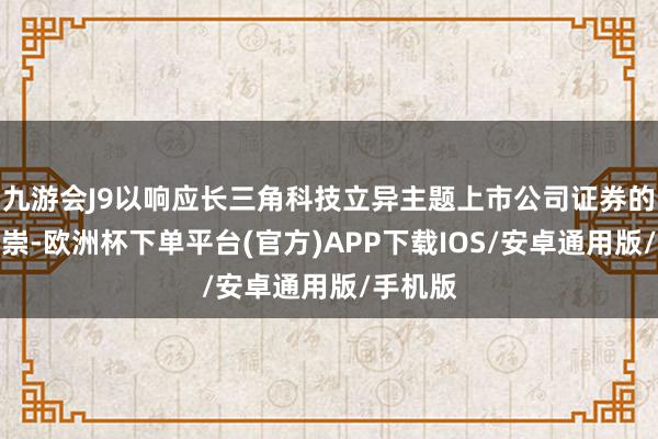 九游会J9以响应长三角科技立异主题上市公司证券的合座推崇-欧洲杯下单平台(官方)APP下载IOS/安卓通用版/手机版