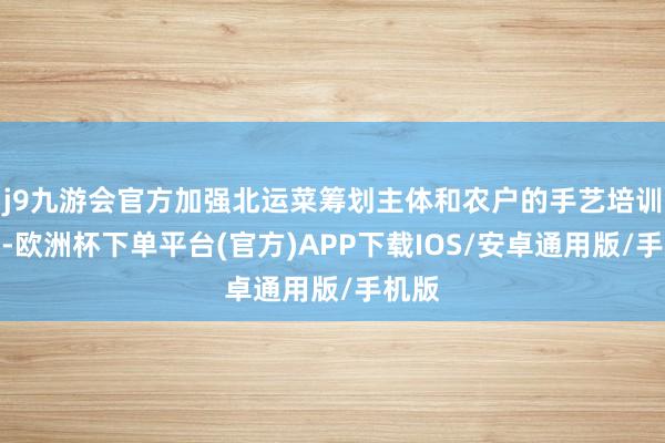 j9九游会官方加强北运菜筹划主体和农户的手艺培训责任-欧洲杯下单平台(官方)APP下载IOS/安卓通用版/手机版