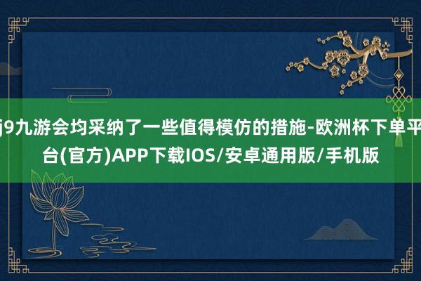 j9九游会均采纳了一些值得模仿的措施-欧洲杯下单平台(官方)APP下载IOS/安卓通用版/手机版