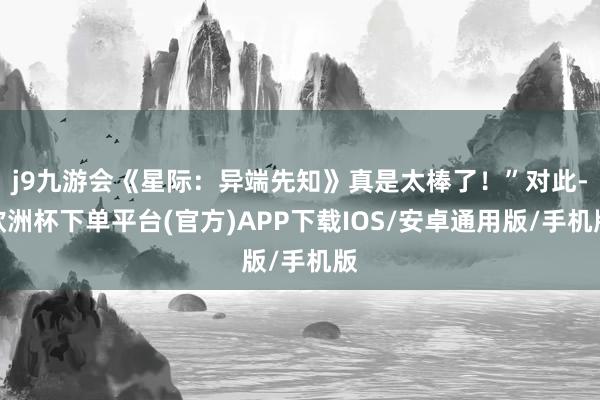 j9九游会《星际：异端先知》真是太棒了！”对此-欧洲杯下单平台(官方)APP下载IOS/安卓通用版/手机版
