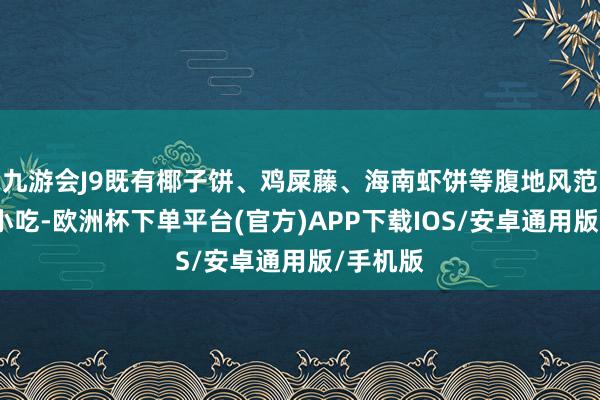 九游会J9既有椰子饼、鸡屎藤、海南虾饼等腹地风范的传统小吃-欧洲杯下单平台(官方)APP下载IOS/安卓通用版/手机版