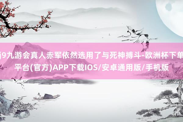 j9九游会真人赤军依然选用了与死神搏斗-欧洲杯下单平台(官方)APP下载IOS/安卓通用版/手机版