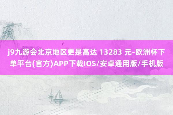 j9九游会北京地区更是高达 13283 元-欧洲杯下单平台(官方)APP下载IOS/安卓通用版/手机版