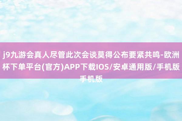 j9九游会真人尽管此次会谈莫得公布要紧共鸣-欧洲杯下单平台(官方)APP下载IOS/安卓通用版/手机版