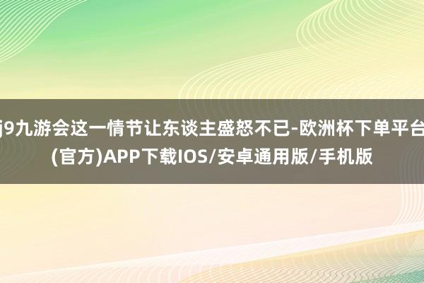 j9九游会这一情节让东谈主盛怒不已-欧洲杯下单平台(官方)APP下载IOS/安卓通用版/手机版