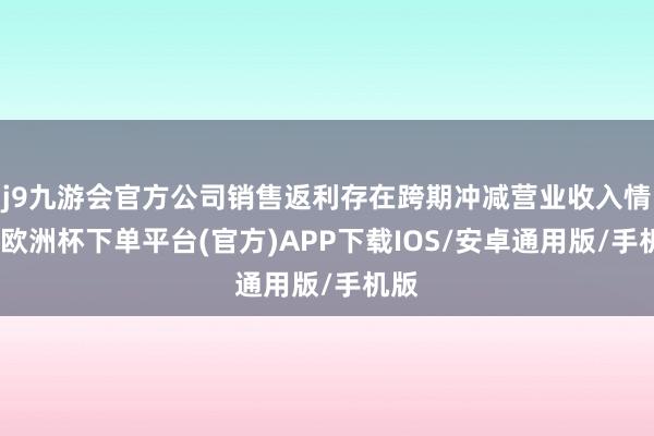 j9九游会官方公司销售返利存在跨期冲减营业收入情形-欧洲杯下单平台(官方)APP下载IOS/安卓通用版/手机版