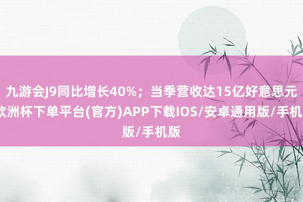九游会J9同比增长40%；当季营收达15亿好意思元-欧洲杯下单平台(官方)APP下载IOS/安卓通用版/手机版